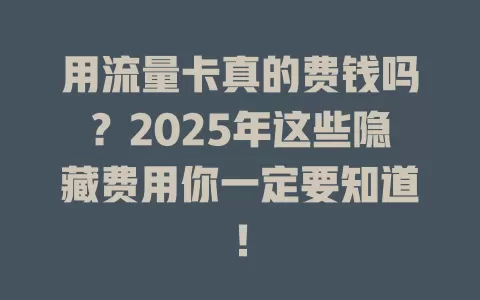 用流量卡真的费钱吗？2025年这些隐藏费用你一定要知道！