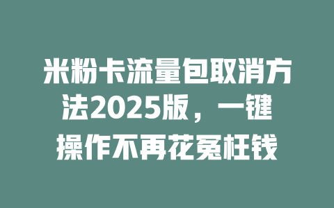 米粉卡流量包取消方法2025版，一键操作不再花冤枉钱