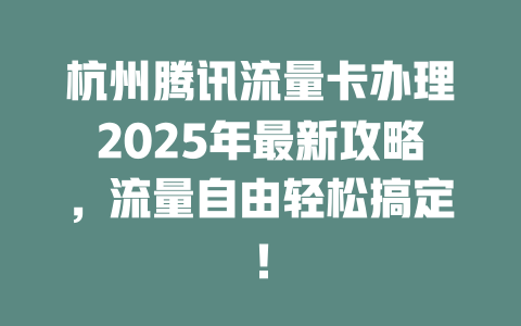 杭州腾讯流量卡办理2025年最新攻略，流量自由轻松搞定！