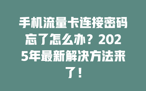 手机流量卡连接密码忘了怎么办？2025年最新解决方法来了！