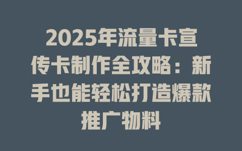 2025年流量卡宣传卡制作全攻略：新手也能轻松打造爆款推广物料