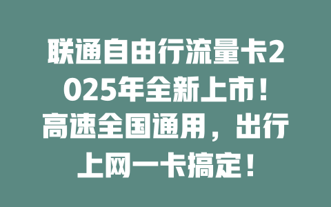 联通自由行流量卡2025年全新上市！高速全国通用，出行上网一卡搞定！