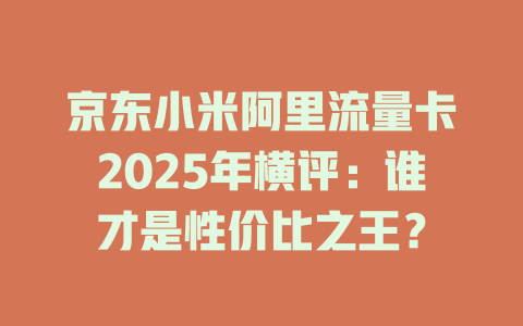 京东小米阿里流量卡2025年横评：谁才是性价比之王？