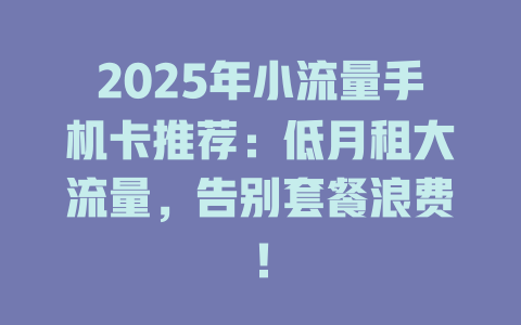 2025年小流量手机卡推荐：低月租大流量，告别套餐浪费！