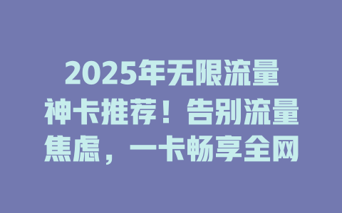 2025年无限流量神卡推荐！告别流量焦虑，一卡畅享全网