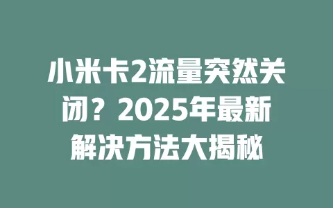 小米卡2流量突然关闭？2025年最新解决方法大揭秘