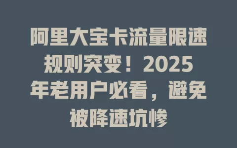 阿里大宝卡流量限速规则突变！2025年老用户必看，避免被降速坑惨