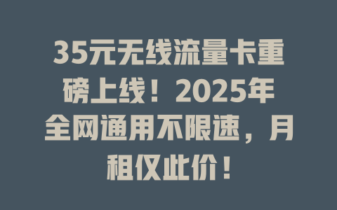 35元无线流量卡重磅上线！2025年全网通用不限速，月租仅此价！