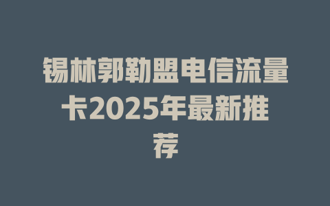 锡林郭勒盟电信流量卡2025年最新推荐