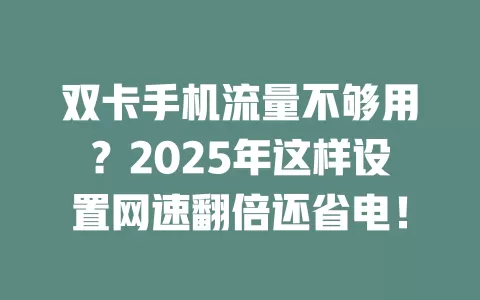 双卡手机流量不够用？2025年这样设置网速翻倍还省电！