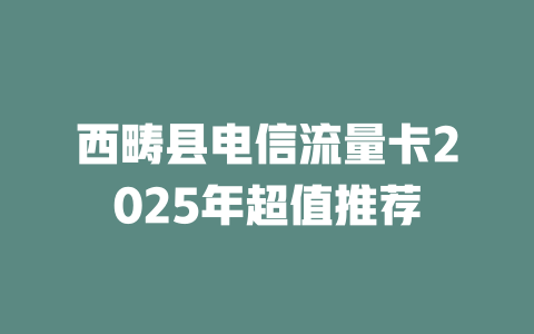 西畴县电信流量卡2025年超值推荐