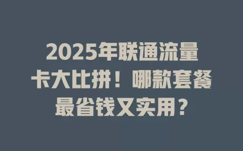 2025年联通流量卡大比拼！哪款套餐最省钱又实用？