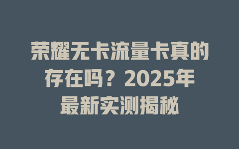 荣耀无卡流量卡真的存在吗？2025年最新实测揭秘