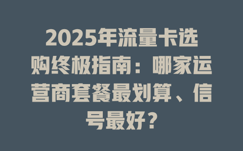 2025年流量卡选购终极指南：哪家运营商套餐最划算、信号最好？
