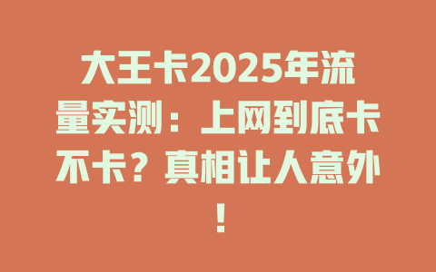 大王卡2025年流量实测：上网到底卡不卡？真相让人意外！