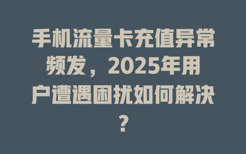 手机流量卡充值异常频发，2025年用户遭遇困扰如何解决？