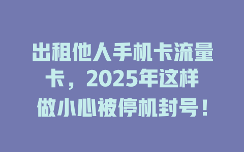 出租他人手机卡流量卡，2025年这样做小心被停机封号！
