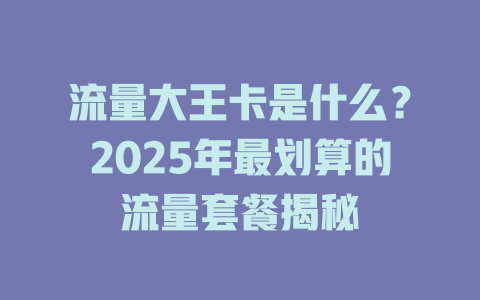 流量大王卡是什么？2025年最划算的流量套餐揭秘