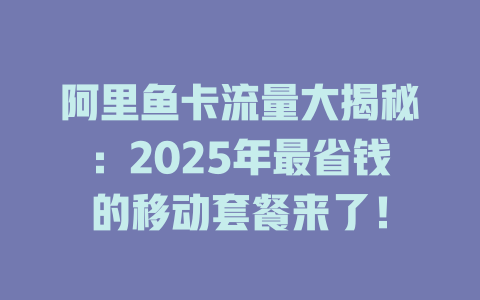 阿里鱼卡流量大揭秘：2025年最省钱的移动套餐来了！