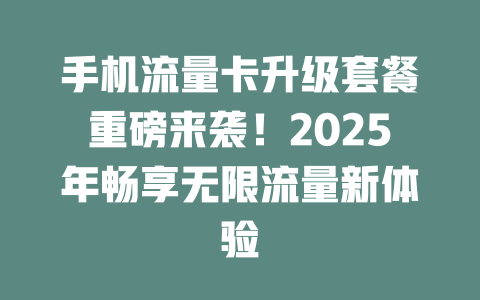 手机流量卡升级套餐重磅来袭！2025年畅享无限流量新体验