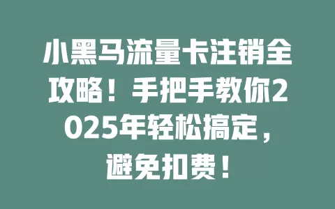 小黑马流量卡注销全攻略！手把手教你2025年轻松搞定，避免扣费！