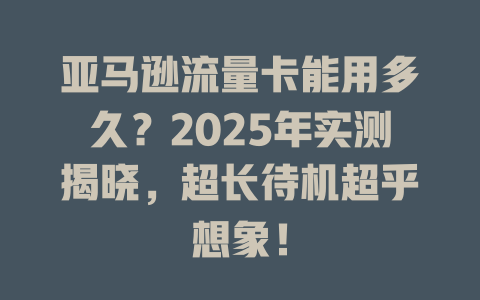 亚马逊流量卡能用多久？2025年实测揭晓，超长待机超乎想象！