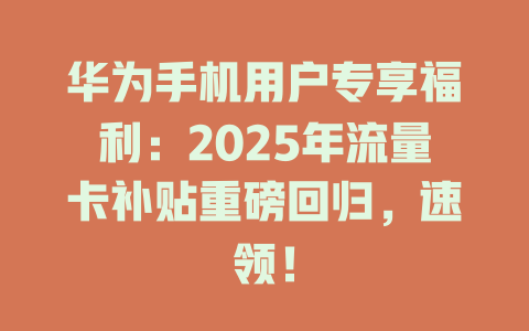 华为手机用户专享福利：2025年流量卡补贴重磅回归，速领！