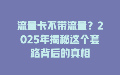 流量卡不带流量？2025年揭秘这个套路背后的真相