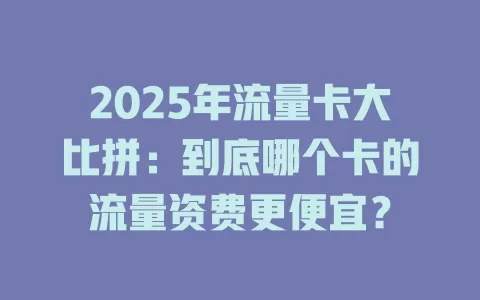 2025年流量卡大比拼：到底哪个卡的流量资费更便宜？