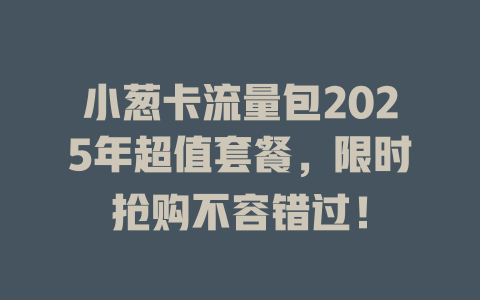 小葱卡流量包2025年超值套餐，限时抢购不容错过！