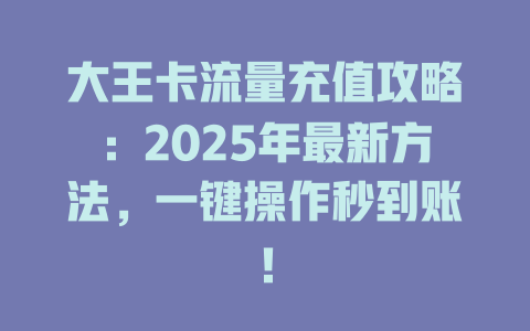 大王卡流量充值攻略：2025年最新方法，一键操作秒到账！