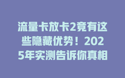 流量卡放卡2竟有这些隐藏优势！2025年实测告诉你真相