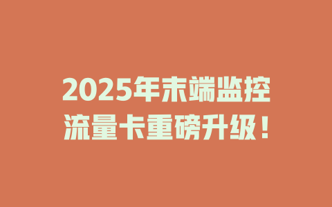 2025年末端监控流量卡重磅升级！