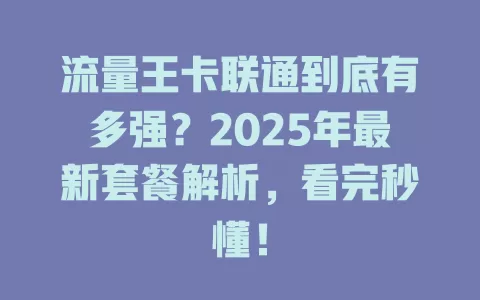 流量王卡联通到底有多强？2025年最新套餐解析，看完秒懂！