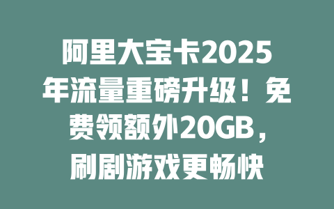 阿里大宝卡2025年流量重磅升级！免费领额外20GB，刷剧游戏更畅快