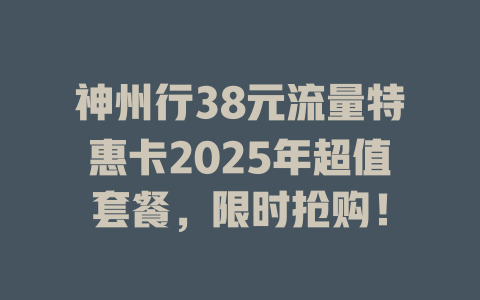 神州行38元流量特惠卡2025年超值套餐，限时抢购！