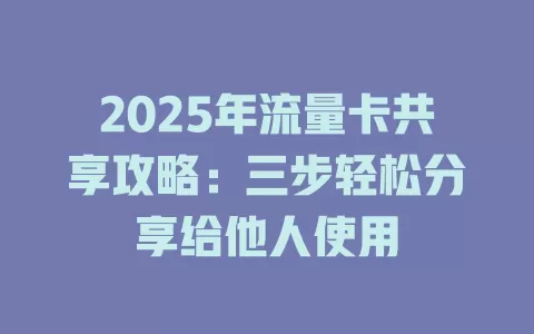 2025年流量卡共享攻略：三步轻松分享给他人使用