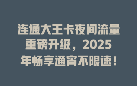 连通大王卡夜间流量重磅升级，2025年畅享通宵不限速！