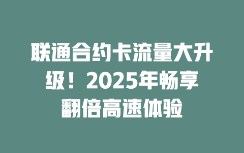 联通合约卡流量大升级！2025年畅享翻倍高速体验
