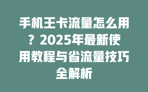 手机王卡流量怎么用？2025年最新使用教程与省流量技巧全解析