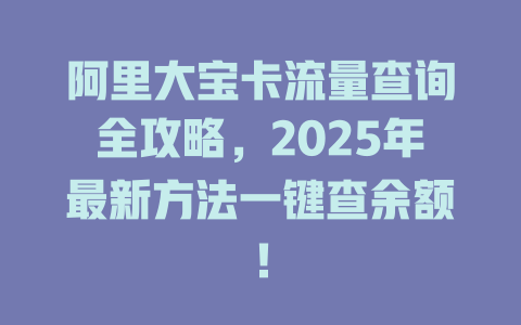 阿里大宝卡流量查询全攻略，2025年最新方法一键查余额！