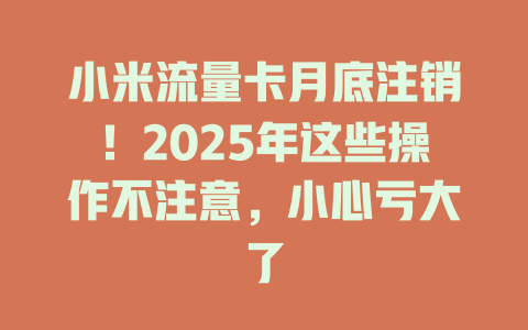小米流量卡月底注销！2025年这些操作不注意，小心亏大了