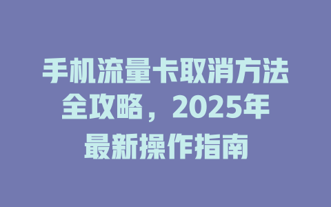手机流量卡取消方法全攻略，2025年最新操作指南