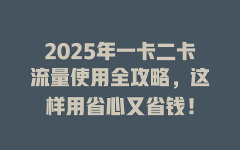 2025年一卡二卡流量使用全攻略，这样用省心又省钱！