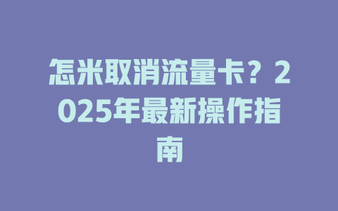 怎米取消流量卡？2025年最新操作指南