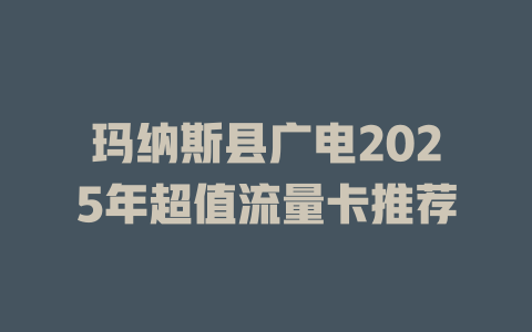 玛纳斯县广电2025年超值流量卡推荐