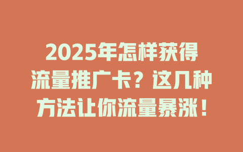 2025年怎样获得流量推广卡？这几种方法让你流量暴涨！