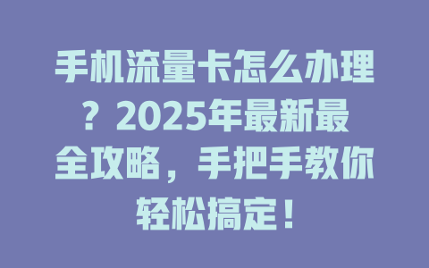 手机流量卡怎么办理？2025年最新最全攻略，手把手教你轻松搞定！
