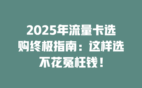 2025年流量卡选购终极指南：这样选不花冤枉钱！