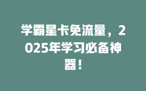 学霸星卡免流量，2025年学习必备神器！